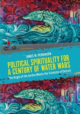 Political Spirituality For A Century Of Water Wars: The Angel Of The Jordan Meets The Trickster Of Detroit-..