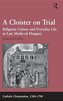 A Cloister On Trial: Religious Culture And Everyday Life In Late Medieval Hungary-..