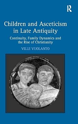 Children And Asceticism In Late Antiquity: Continuity, Family Dynamics, And The Rise Of Christianity-..