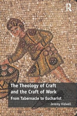 The Theology Of Craft And The Craft Of Work: From Tabernacle To Eucharist-..
