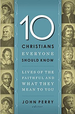 The 10 Christians Everyone Should Know: Lives Of The Faithful And What They Mean To You-..