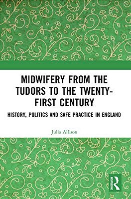 Midwifery From The Tudors To The 21St Century: History, Politics And Safe Practice In England-..