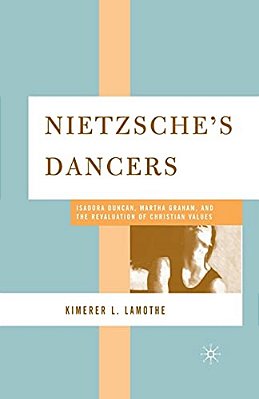 Nietzsche's Dancers: Isadora Duncan, Martha Graham, And The Revaluation Of Christian Values-..