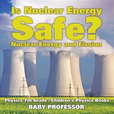 Is Nuclear Energy Safe? -Nuclear Energy And Fission - Physics 7Th Grade Children's Physics Books-..