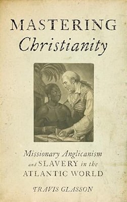 Mastering Christianity: Missionary Anglicanism And Slavery In The Atlantic World-..