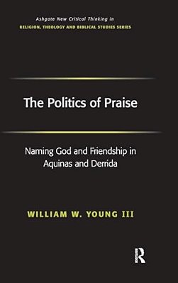 The Politics Of Praise: Naming God And Friendship In Aquinas And Derrida-..