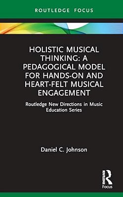 Holistic Musical Thinking: A Pedagogical Model For Hands-On And Heart-Felt Musical Engagement: Routledge New Directions In Music Education Series-..