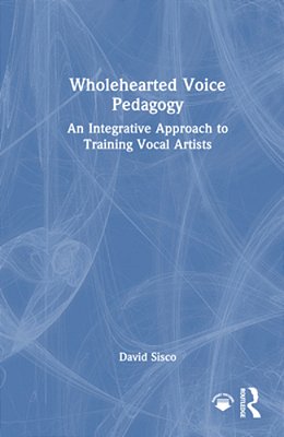 Wholehearted Voice Pedagogy: An Integrative Approach To Training Vocal Artists-..