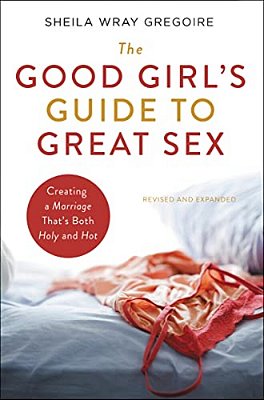 The Good Girl's Guide To Great Sex: Creating A Marriage That's Both Holy And Hot-..