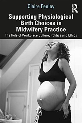 Supporting Physiological Birth Choices In Midwifery Practice: The Role Of Workplace Culture, Politics And Ethics-..