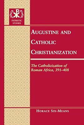 Augustine And Catholic Christianization: The Catholicization Of Roman Africa, 391-408-..