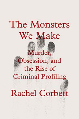 The Monsters We Make: Murder, Obsession, And The Rise Of Criminal Profiling-..