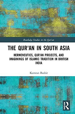 The Qur'An In South Asia: Hermeneutics, Qur'An Projects, And Imaginings Of Islamic Tradition In British India-..