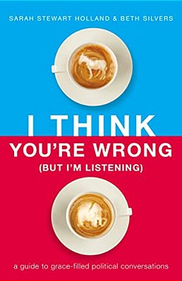 I Think You'Re Wrong (But I'm Listening): A Guide To Grace-Filled Political Conversations-..