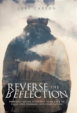Reverse The Reflection: Properly Seeing Your Past To Be Able To Fully Step Forward Into Your Future-..