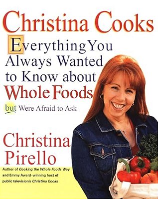 Christina Cooks: Everything You Always Wanted To Know About Whole Foods But Were Afraid To Ask: A Cookbook-..