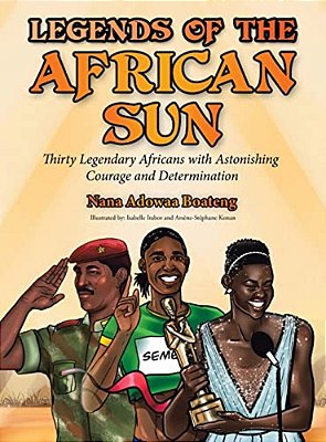 Legends Of The African Sun: Thirty Legendary Africans With Astonishing Courage And Determination-..