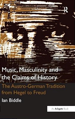 Music, Masculinity And The Claims Of History: The Austro-German Tradition From Hegel To Freud-..
