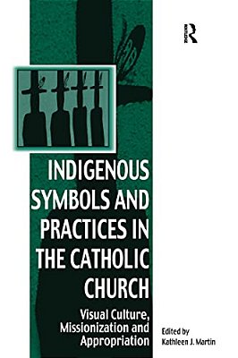 Indigenous Symbols And Practices In The Catholic Church: Visual Culture, Missionization And Appropriation-..