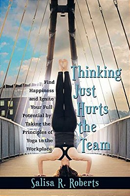 Thinking Just Hurts The Team: Find Happiness And Ignite Your Full Potential By Taking The Principles Of Yoga To The Workplace-..