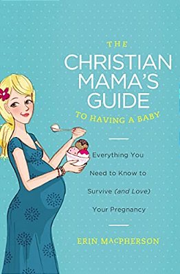 The Christian Mama's Guide To Having A Baby: Everything You Need To Know To Survive (And Love) Your Pregnancy-..