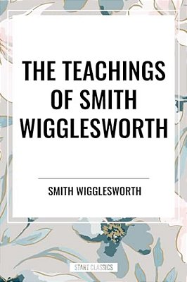 Teachings Of Smith Wigglesworth: Ever Increasing Faith And Faith That Prevails-..