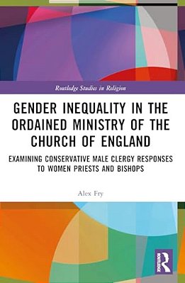 Gender Inequality In The Ordained Ministry Of The Church Of England: Examining Conservative Male Clergy Responses To Women Priests And Bishops-..