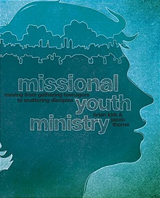 A Missional Youth Ministry: Moving From Gathering Teenagers To Scattering Disciples-..