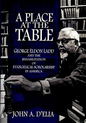 A Place At The Table: George Eldon Ladd And The Rehabilitation Of Evangelical Scholarship In America-..
