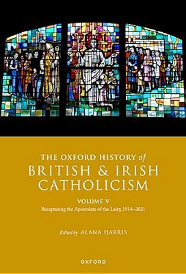 The Oxford History Of British And Irish Catholicism, Volume V: Recapturing The Apostolate Of The Laity, 1914-2021-..