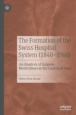 The Formation Of The Swiss Hospital System (1840-1960): An Analysis Of Surgeon-Modernisers In The Canton Of Vaud-..