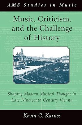 Music, Criticism, And The Challenge Of History: Shaping Modern Musical Thought In Late Nineteenth-Century Vienna-..