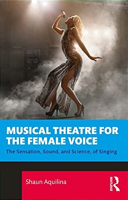 Musical Theatre For The Female Voice: The Sensation, Sound, And Science, Of Singing-..