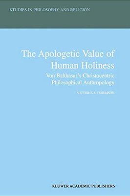 The Apologetic Value Of Human Holiness: Von Balthasar's Christocentric Philosophical Anthropology-..