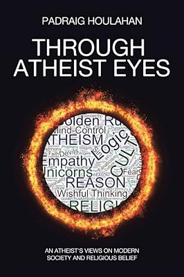 Through Atheist Eyes: An Atheist's Views On Modern Society And Religious Belief-..