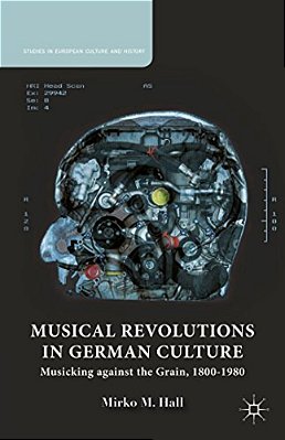 Musical Revolutions In German Culture: Musicking Against The Grain, 1800-1980-..