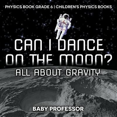 Can I Dance On The Moon? All About Gravity - Physics Book Grade 6 Children's Physics Books-..