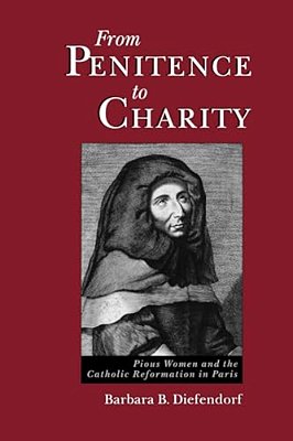 From Penitence To Charity: Pious Women And The Catholic Reformation In Paris-..