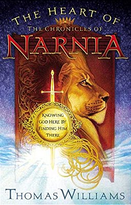 The Heart Of The Chronicles Of Narnia: Knowing God Here By Finding Him There-..