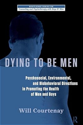 Dying To Be Men: Psychosocial, Environmental, And Biobehavioral Directions In Promoting The Health Of Men And Boys-..