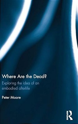Where Are The Dead?: Exploring The Idea Of An Embodied Afterlife-..