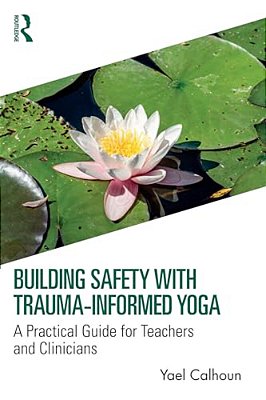 Building Safety With Trauma-Informed Yoga: A Practical Guide For Teachers And Clinicians-..