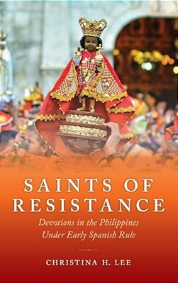 Saints Of Resistance: Devotions In The Philippines Under Early Spanish Rule-..