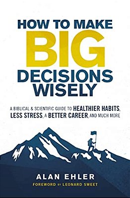 How To Make Big Decisions Wisely: A Biblical And Scientific Guide To Healthier Habits, Less Stress, A Better Career, And Much More-..