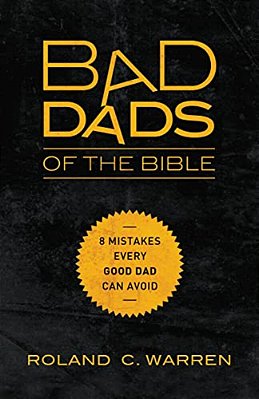The Bad Dads Of The Bible: 8 Mistakes Every Good Dad Can Avoid-..