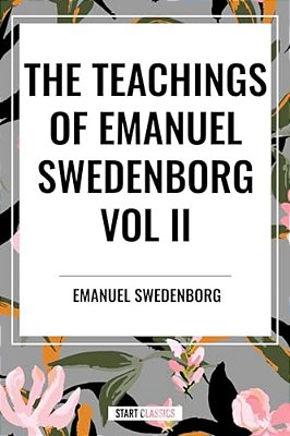 Teachings Of Emanuel Swedenborg Vol. II: White Horse, Brief Exposition, De Verbo, God The Savior, Interaction Of The Soul And Body, The New Jerusalem-..