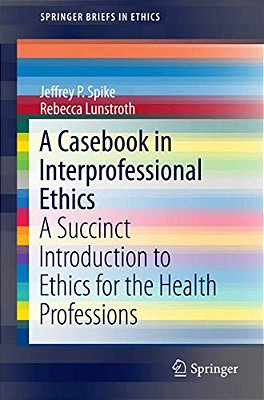 A Casebook In Interprofessional Ethics: A Succinct Introduction To Ethics For The Health Professions-..