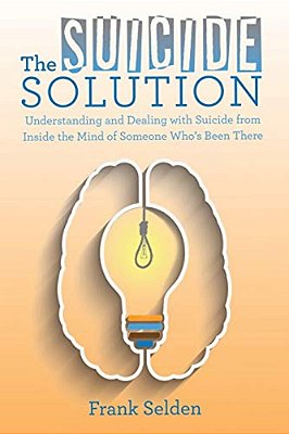 The Suicide Solution: Understanding And Dealing With Suicide From Inside The Mind Of Someone Who's Been There-..