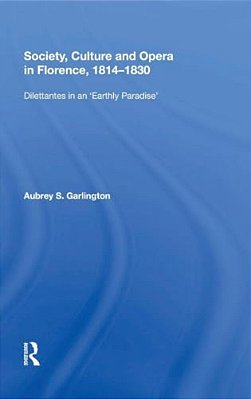 Society, Culture And Opera In Florence, 1814-1830: Dilettantes In An Earthly Paradise-..