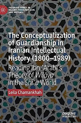 The Conceptualization Of Guardianship In Iranian Intellectual History (1800-1989): Reading Ibn? Arabi's Theory Of Wilaya In The Shī-..